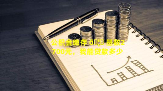 公积金缴存 🦋 基数2700元，我能贷款多少